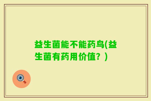 益生菌能不能药鸟(益生菌有药用价值？)