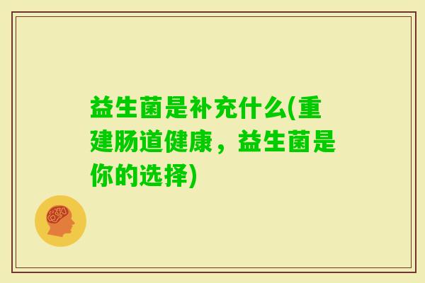 益生菌是补充什么(重建肠道健康，益生菌是你的选择)