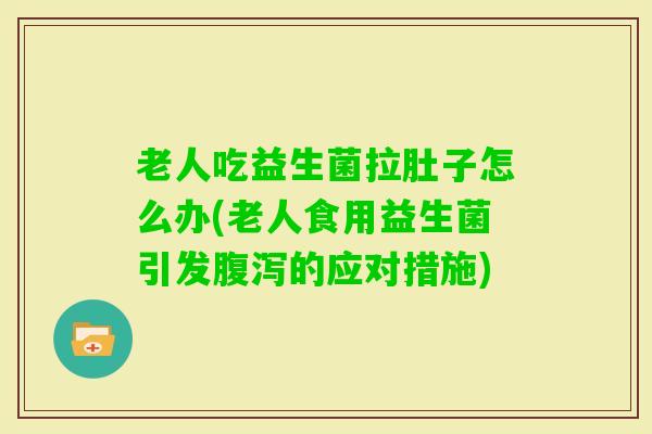 老人吃益生菌拉肚子怎么办(老人食用益生菌引发的应对措施)