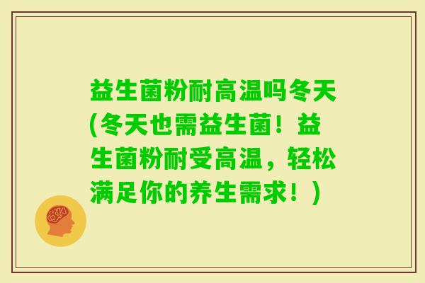 益生菌粉耐高温吗冬天(冬天也需益生菌！益生菌粉耐受高温，轻松满足你的养生需求！)