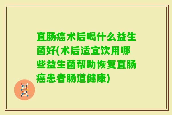 直肠术后喝什么益生菌好(术后适宜饮用哪些益生菌帮助恢复直肠患者肠道健康)