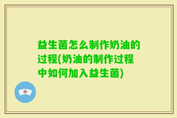 益生菌怎么制作奶油的过程(奶油的制作过程中如何加入益生菌)