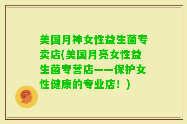 美国月神女性益生菌专卖店(美国月亮女性益生菌专营店——保护女性健康的专业店！)