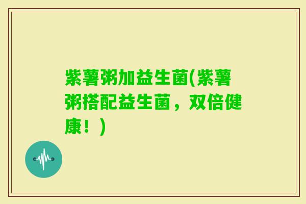 紫薯粥加益生菌(紫薯粥搭配益生菌，双倍健康！)