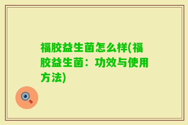福胶益生菌怎么样(福胶益生菌：功效与使用方法)