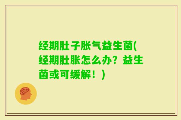 经期肚子益生菌(经期肚胀怎么办？益生菌或可缓解！)