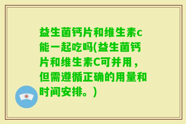 益生菌钙片和维生素c能一起吃吗(益生菌钙片和维生素C可并用，但需遵循正确的用量和时间安排。)