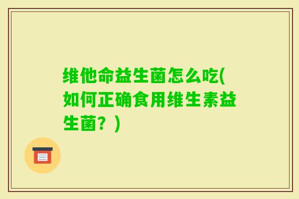 维他命益生菌怎么吃(如何正确食用维生素益生菌？)