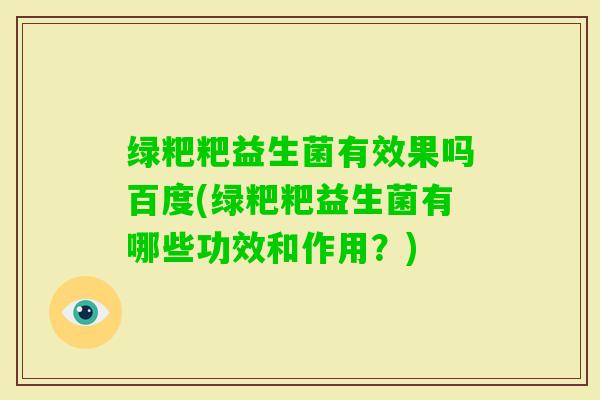 绿粑粑益生菌有效果吗百度(绿粑粑益生菌有哪些功效和作用？)