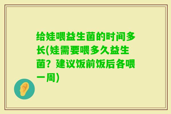给娃喂益生菌的时间多长(娃需要喂多久益生菌？建议饭前饭后各喂一周)