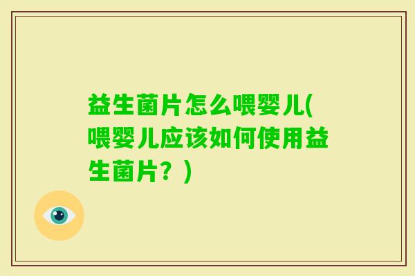益生菌片怎么喂婴儿(喂婴儿应该如何使用益生菌片？)