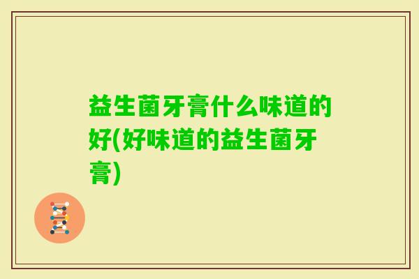 益生菌牙膏什么味道的好(好味道的益生菌牙膏)