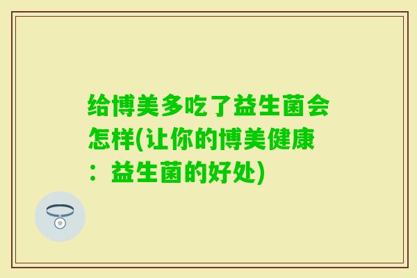 给博美多吃了益生菌会怎样(让你的博美健康：益生菌的好处)