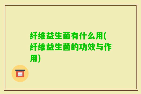 纤维益生菌有什么用(纤维益生菌的功效与作用)