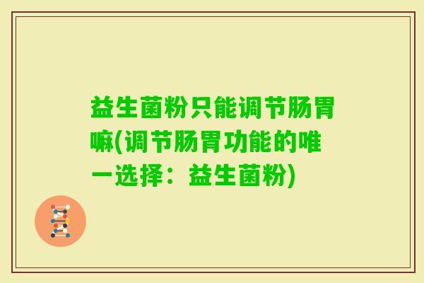 益生菌粉只能调节肠胃嘛(调节肠胃功能的选择：益生菌粉)