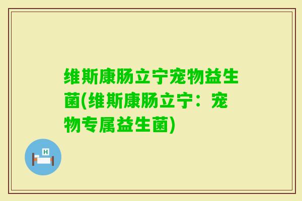 维斯康肠立宁宠物益生菌(维斯康肠立宁：宠物专属益生菌)