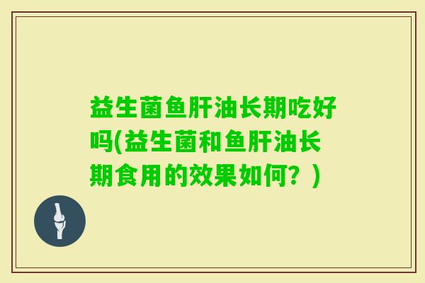 益生菌鱼油长期吃好吗(益生菌和鱼油长期食用的效果如何？)
