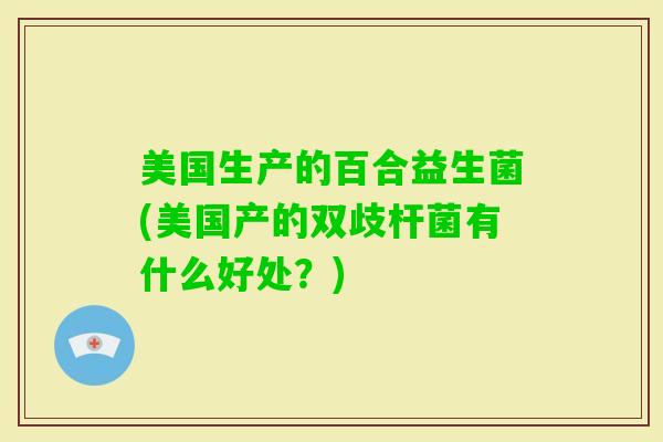 美国生产的百合益生菌(美国产的双歧杆菌有什么好处？)