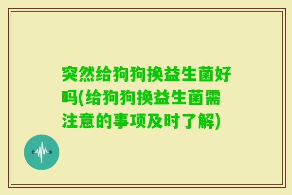 突然给狗狗换益生菌好吗(给狗狗换益生菌需注意的事项及时了解)