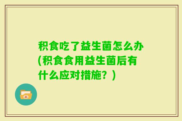 积食吃了益生菌怎么办(积食食用益生菌后有什么应对措施？)
