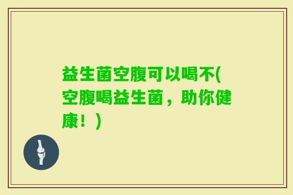 益生菌空腹可以喝不(空腹喝益生菌，助你健康！)