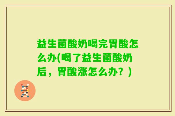 益生菌酸奶喝完胃酸怎么办(喝了益生菌酸奶后，胃酸涨怎么办？)