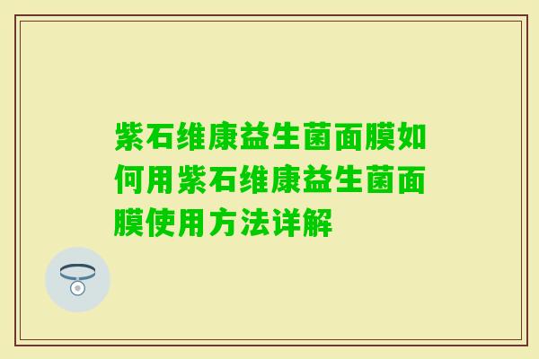 紫石维康益生菌面膜如何用紫石维康益生菌面膜使用方法详解 紫石维康益生菌面膜如何用紫石维康益生菌面膜使用方法详解