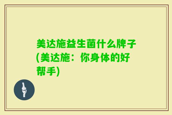 美达施益生菌什么牌子(美达施：你身体的好帮手)