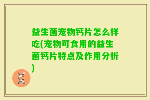 益生菌宠物钙片怎么样吃(宠物可食用的益生菌钙片特点及作用分析)