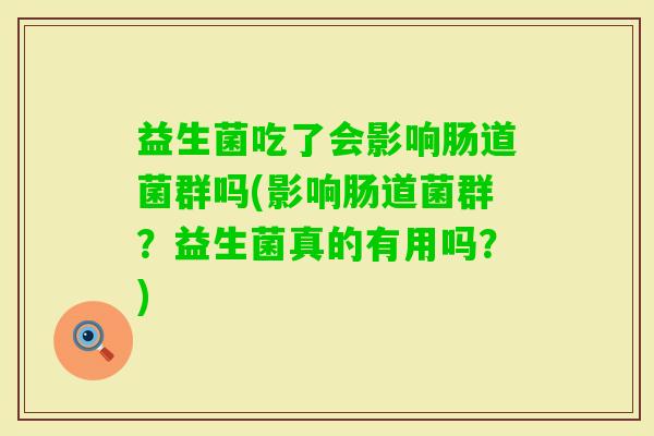 益生菌吃了会影响肠道菌群吗(影响肠道菌群？益生菌真的有用吗？)