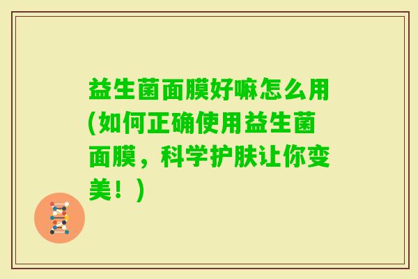 益生菌面膜好嘛怎么用(如何正确使用益生菌面膜，科学护肤让你变美！)