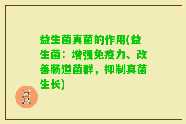 益生菌真菌的作用(益生菌：增强力、改善肠道菌群，抑制真菌生长)
