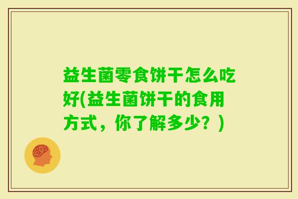 益生菌零食饼干怎么吃好(益生菌饼干的食用方式，你了解多少？)