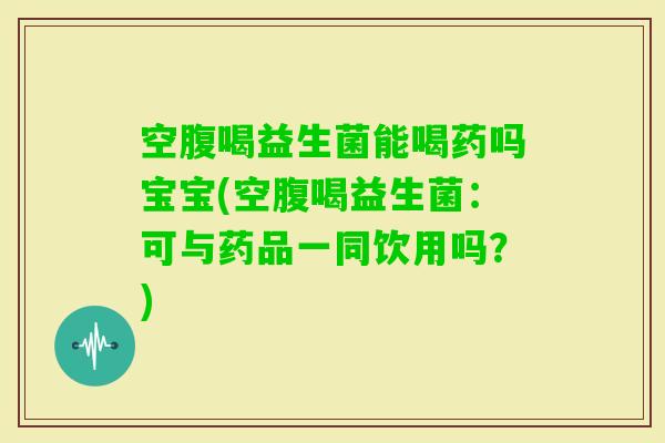 空腹喝益生菌能喝药吗宝宝(空腹喝益生菌：可与药品一同饮用吗？)