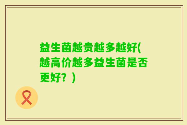 益生菌越贵越多越好(越高价越多益生菌是否更好？)