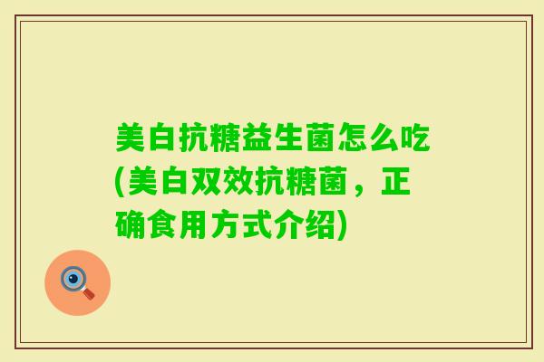 美白抗糖益生菌怎么吃(美白双效抗糖菌，正确食用方式介绍)