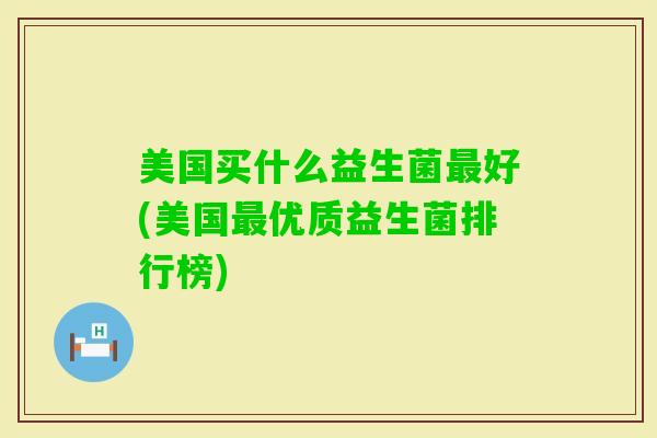 美国买什么益生菌好(美国优质益生菌排行榜)