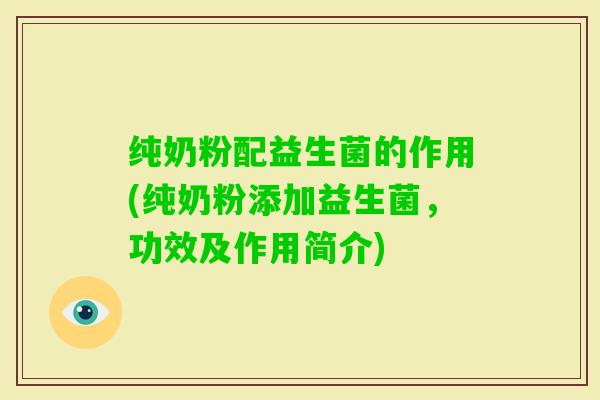 纯奶粉配益生菌的作用(纯奶粉添加益生菌，功效及作用简介)