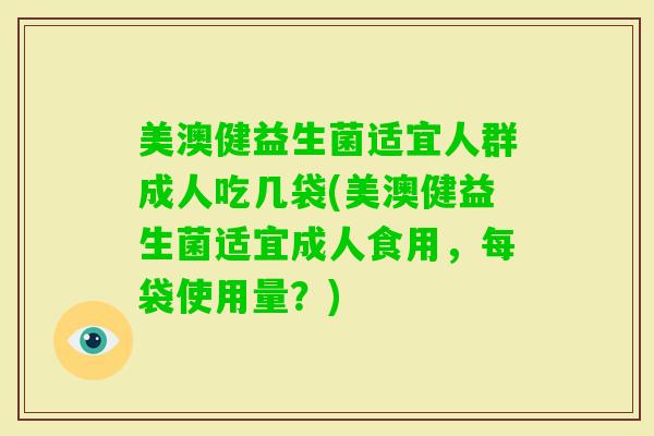 美澳健益生菌适宜人群成人吃几袋(美澳健益生菌适宜成人食用，每袋使用量？)