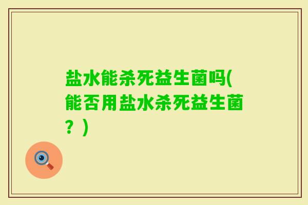 盐水能杀死益生菌吗(能否用盐水杀死益生菌？)