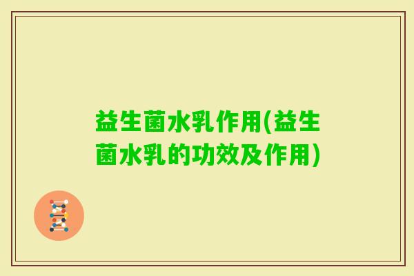 益生菌水乳作用(益生菌水乳的功效及作用)