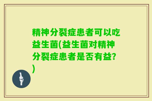 精神分裂症患者可以吃益生菌(益生菌对精神分裂症患者是否有益？)