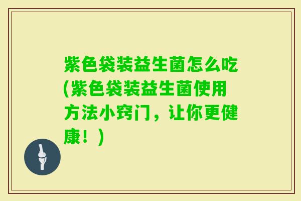 紫色袋装益生菌怎么吃(紫色袋装益生菌使用方法小窍门，让你更健康！)