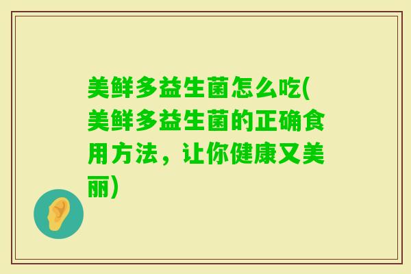 美鲜多益生菌怎么吃(美鲜多益生菌的正确食用方法，让你健康又美丽)