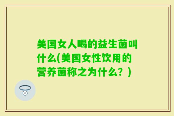 美国女人喝的益生菌叫什么(美国女性饮用的营养菌称之为什么？)