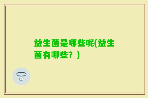 益生菌是哪些呢(益生菌有哪些？)