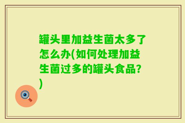 罐头里加益生菌太多了怎么办(如何处理加益生菌过多的罐头食品？)