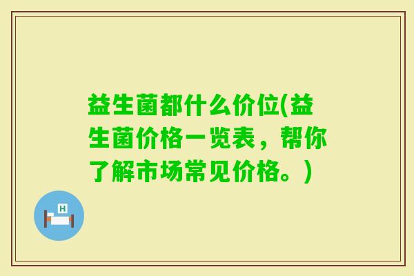 益生菌都什么价位(益生菌价格一览表，帮你了解市场常见价格。)