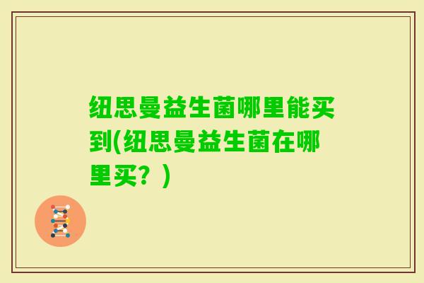 纽思曼益生菌哪里能买到(纽思曼益生菌在哪里买？)