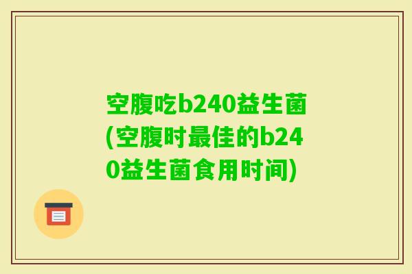 空腹吃b240益生菌(空腹时佳的b240益生菌食用时间)